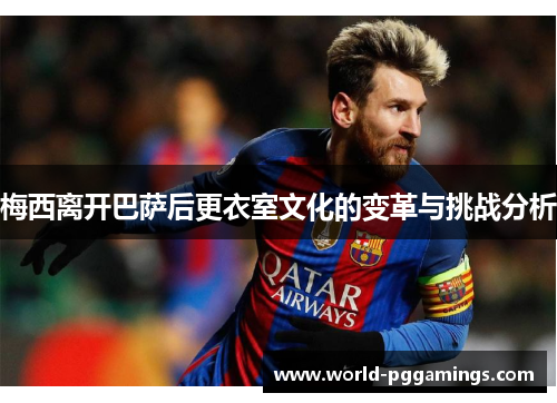 梅西离开巴萨后更衣室文化的变革与挑战分析