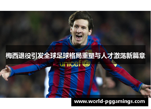 梅西退役引发全球足球格局重塑与人才激荡新篇章 梅西退役引发全球足球格局重塑与人才激荡新篇章