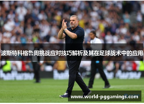 波斯特科格鲁周挑战应对技巧解析及其在足球战术中的应用