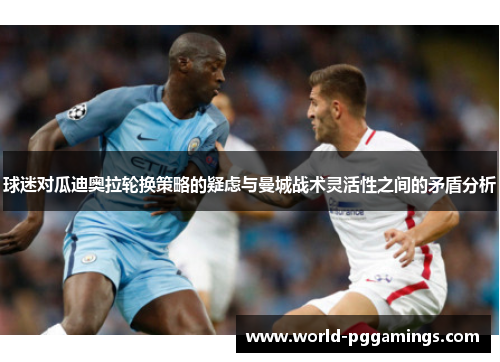 球迷对瓜迪奥拉轮换策略的疑虑与曼城战术灵活性之间的矛盾分析