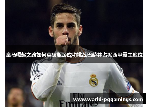 皇马崛起之路如何突破瓶颈成功挑战巴萨并占据西甲霸主地位