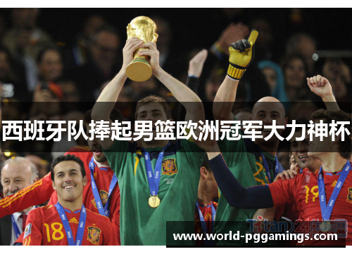 西班牙队捧起男篮欧洲冠军大力神杯