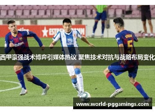 西甲豪强战术博弈引媒体热议 聚焦技术对抗与战略布局变化