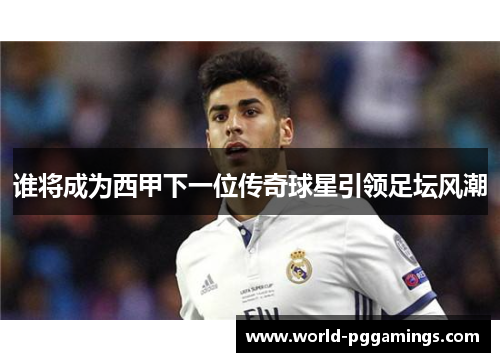 谁将成为西甲下一位传奇球星引领足坛风潮