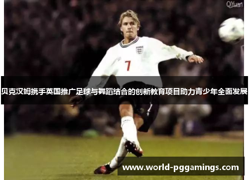 贝克汉姆携手英国推广足球与舞蹈结合的创新教育项目助力青少年全面发展