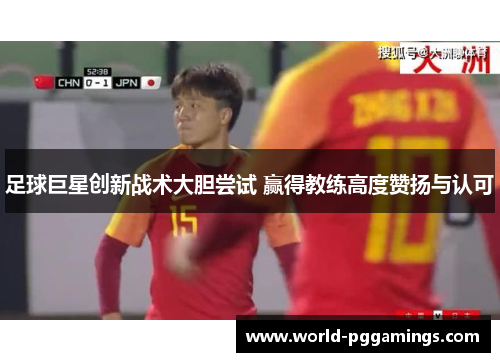足球巨星创新战术大胆尝试 赢得教练高度赞扬与认可