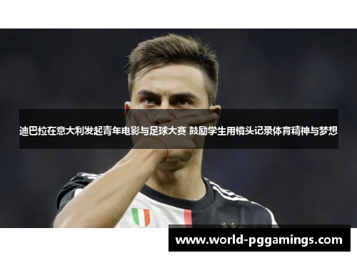 迪巴拉在意大利发起青年电影与足球大赛 鼓励学生用镜头记录体育精神与梦想