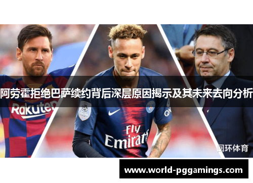 阿劳霍拒绝巴萨续约背后深层原因揭示及其未来去向分析