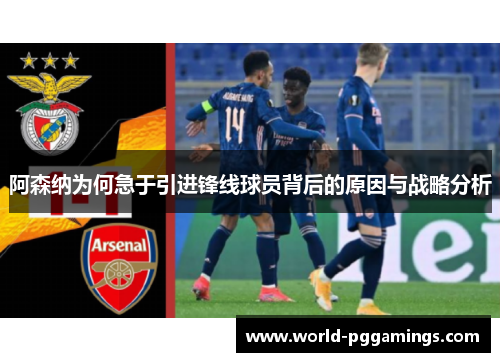 阿森纳为何急于引进锋线球员背后的原因与战略分析