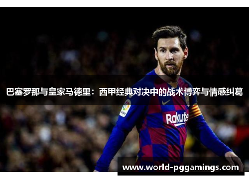 巴塞罗那与皇家马德里：西甲经典对决中的战术博弈与情感纠葛