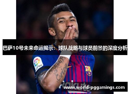 巴萨10号未来命运揭示：球队战略与球员前景的深度分析